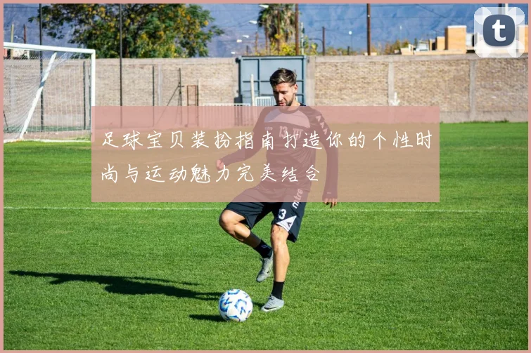 足球宝贝装扮指南打造你的个性时尚与运动魅力完美结合