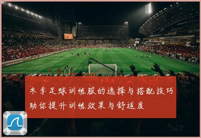 冬季足球训练服的选择与搭配技巧助你提升训练效果与舒适度