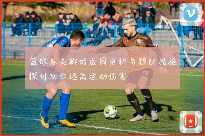 篮球麻花脚的成因分析与预防措施探讨助你远离运动伤害