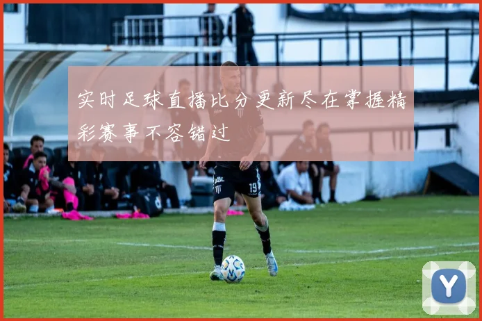 实时足球直播比分更新尽在掌握精彩赛事不容错过