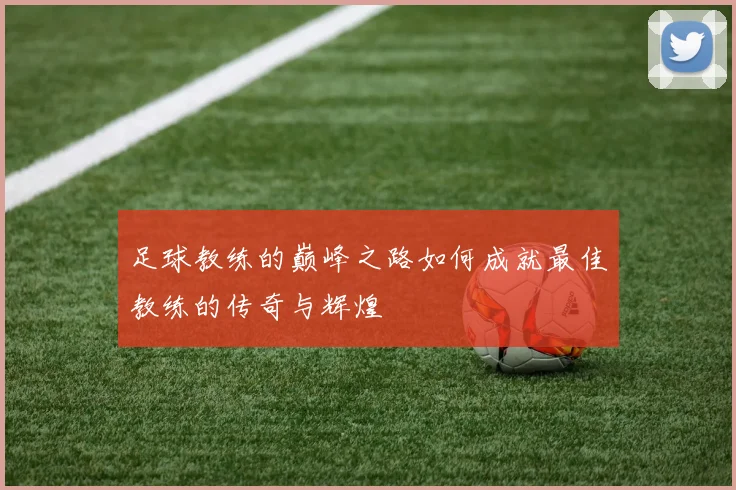 足球教练的巅峰之路如何成就最佳教练的传奇与辉煌