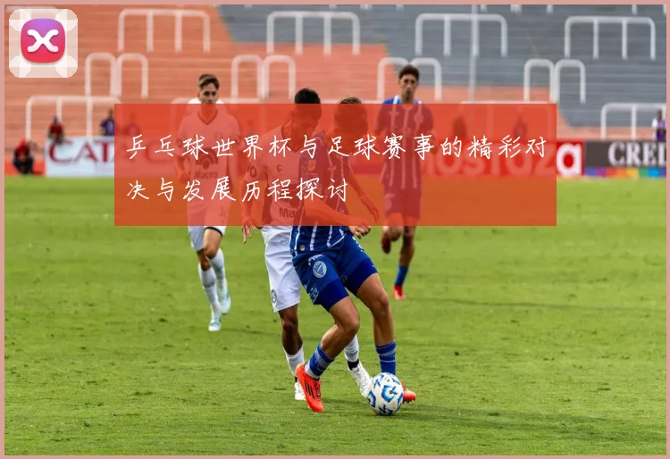 乒乓球世界杯与足球赛事的精彩对决与发展历程探讨