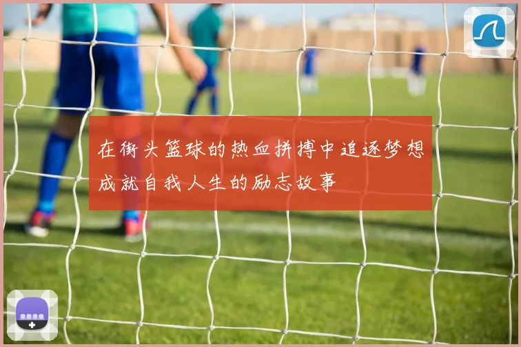 在街头篮球的热血拼搏中追逐梦想成就自我人生的励志故事