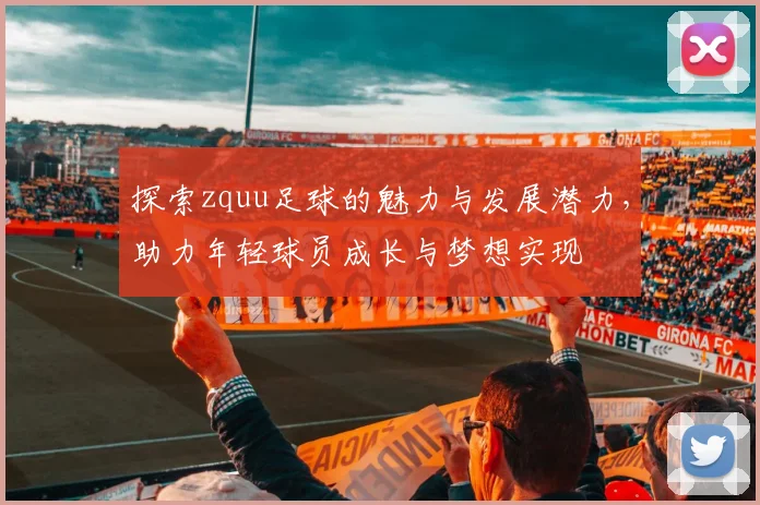 探索zquu足球的魅力与发展潜力，助力年轻球员成长与梦想实现
