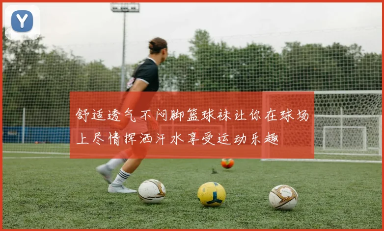 舒适透气不闷脚篮球袜让你在球场上尽情挥洒汗水享受运动乐趣