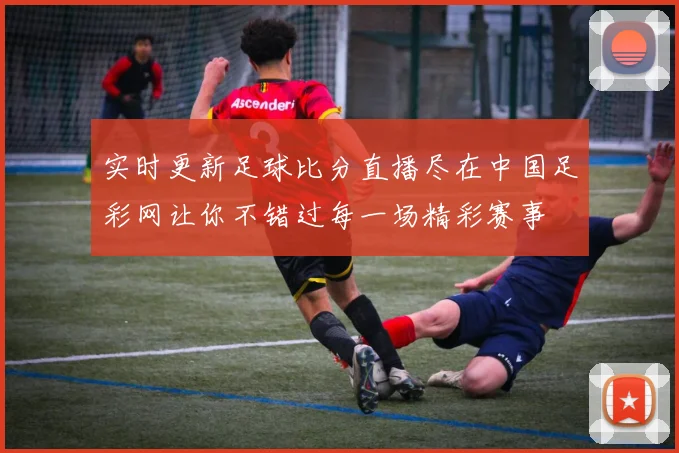 实时更新足球比分直播尽在中国足彩网让你不错过每一场精彩赛事