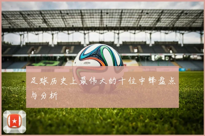 足球历史上最伟大的十位中锋盘点与分析